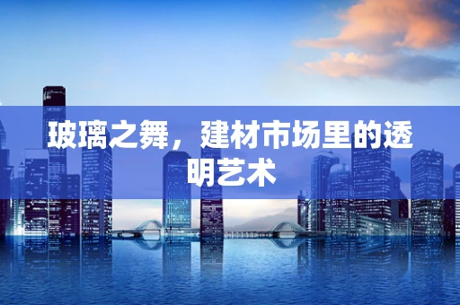 玻璃之舞，建材市场里的透明艺术