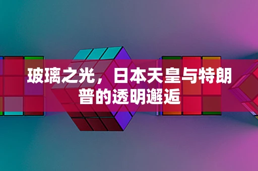 玻璃之光，日本天皇与特朗普的透明邂逅