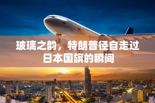 玻璃之韵,特朗普径自走过日本国旗的瞬间 玻璃之韵,特朗普径自走过日本国旗的瞬间