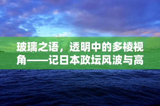玻璃之语，透明中的多棱视角——记日本政坛风波与高市早苗的言论争议